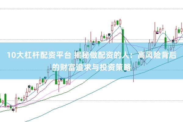 10大杠杆配资平台 揭秘做配资的人：高风险背后的财富追求与投资策略