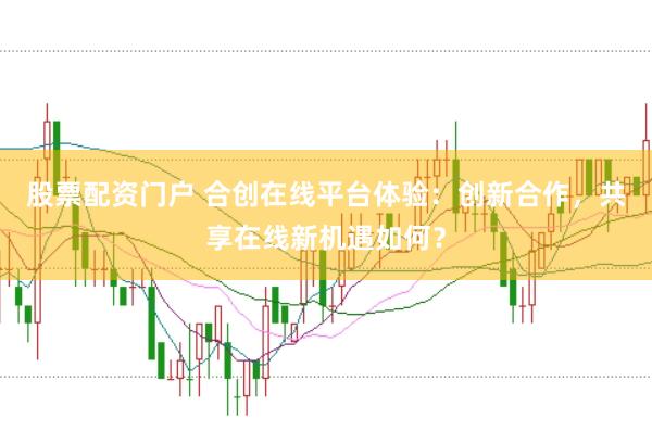 股票配资门户 合创在线平台体验：创新合作，共享在线新机遇如何？