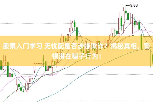 股票入门学习 无忧配是否涉嫌欺诈？揭秘真相，警惕潜在骗子行为！