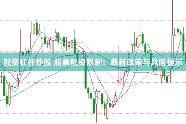 配资杠杆炒股 股票配资限制：最新政策与风险提示