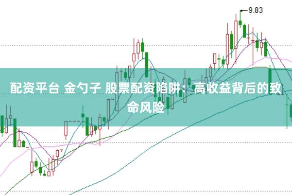 配资平台 金勺子 股票配资陷阱：高收益背后的致命风险