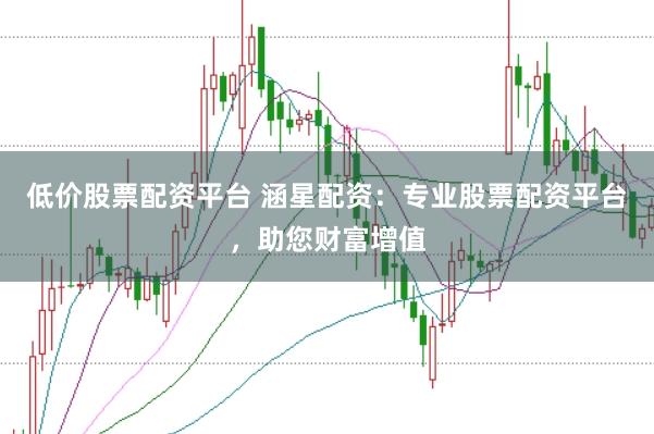 低价股票配资平台 涵星配资：专业股票配资平台，助您财富增值