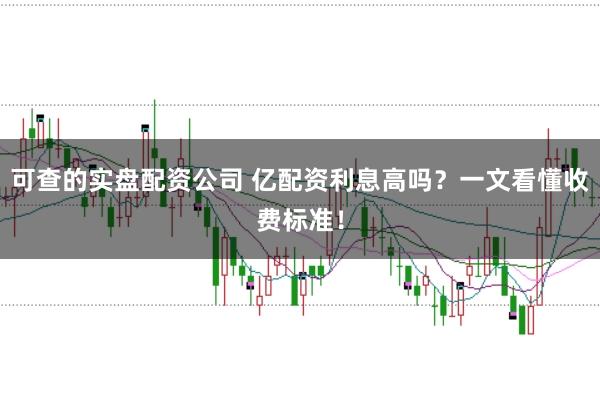可查的实盘配资公司 亿配资利息高吗？一文看懂收费标准！