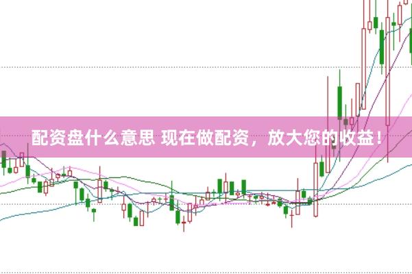 配资盘什么意思 现在做配资，放大您的收益！