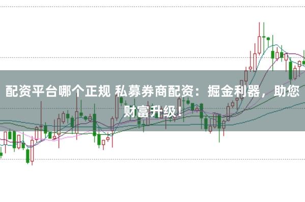 配资平台哪个正规 私募券商配资：掘金利器，助您财富升级！