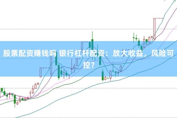 股票配资赚钱吗 银行杠杆配资：放大收益，风险可控？