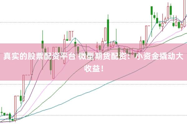 真实的股票配资平台 微型期货配资：小资金撬动大收益！