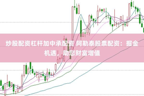 炒股配资杠杆加中承配资 阿勒泰股票配资：掘金机遇，助您财富增值