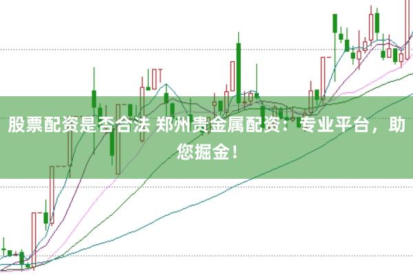股票配资是否合法 郑州贵金属配资：专业平台，助您掘金！