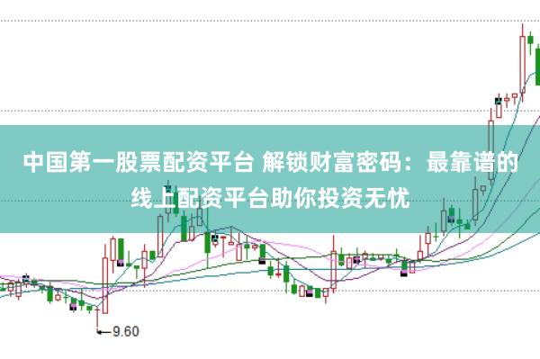 中国第一股票配资平台 解锁财富密码：最靠谱的线上配资平台助你投资无忧